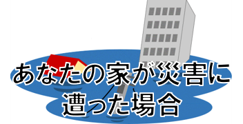 あなたの家が災害に遭った場合
