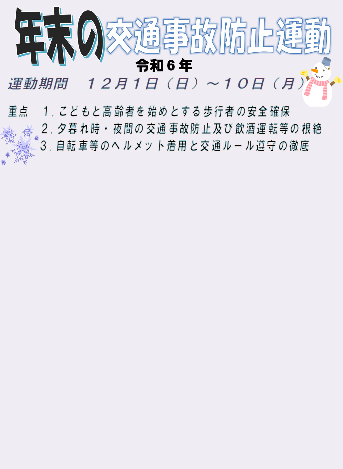 年末の交通事故防止運動　運動期間　令和６年１２月１日から10日　重点　１.こどもと高齢者を始めとする歩行者の安全確保　２.夕暮れ時・夜間の交通事故防止及び飲酒運転等の根絶　３.自転車等のヘルメット着用と交通ルール遵守の徹底