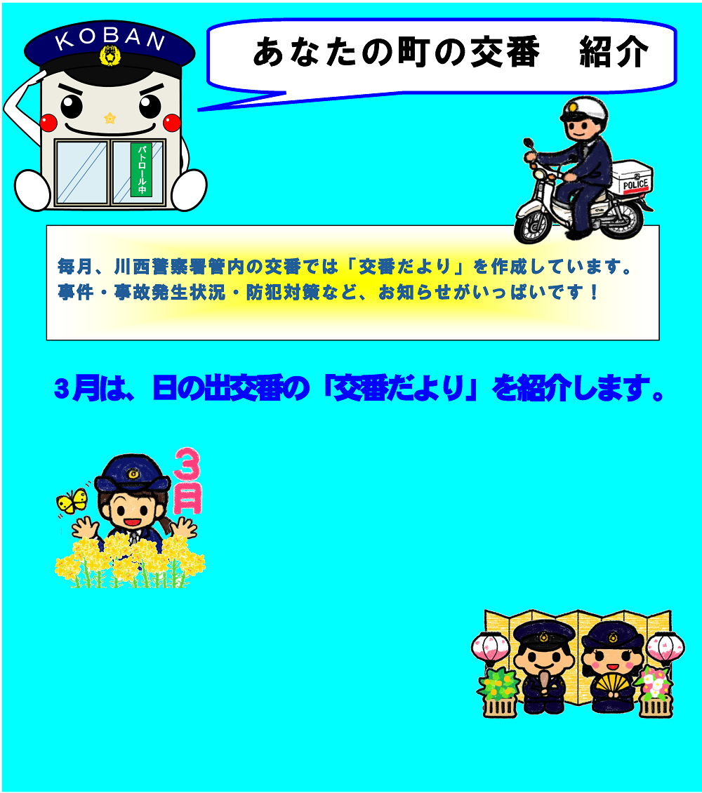 あなたの町の交番紹介　毎月、川西警察署管内の交番では「交番だより」を作成しています。事件・事故発生状況・防犯対策など、お知らせがいっぱいです　３月は、日の出交番の「交番だより」を紹介します