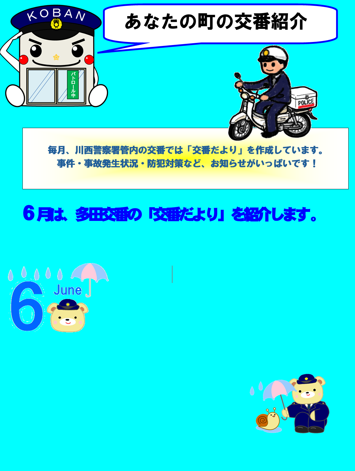 あなたの町の交番紹介　毎月、川西警察署管内の交番では「交番だより」を作成しています。事件・事故発生状況・防犯対策など、お知らせがいっぱいです　６月は、多田西交番の「交番だより」を紹介します