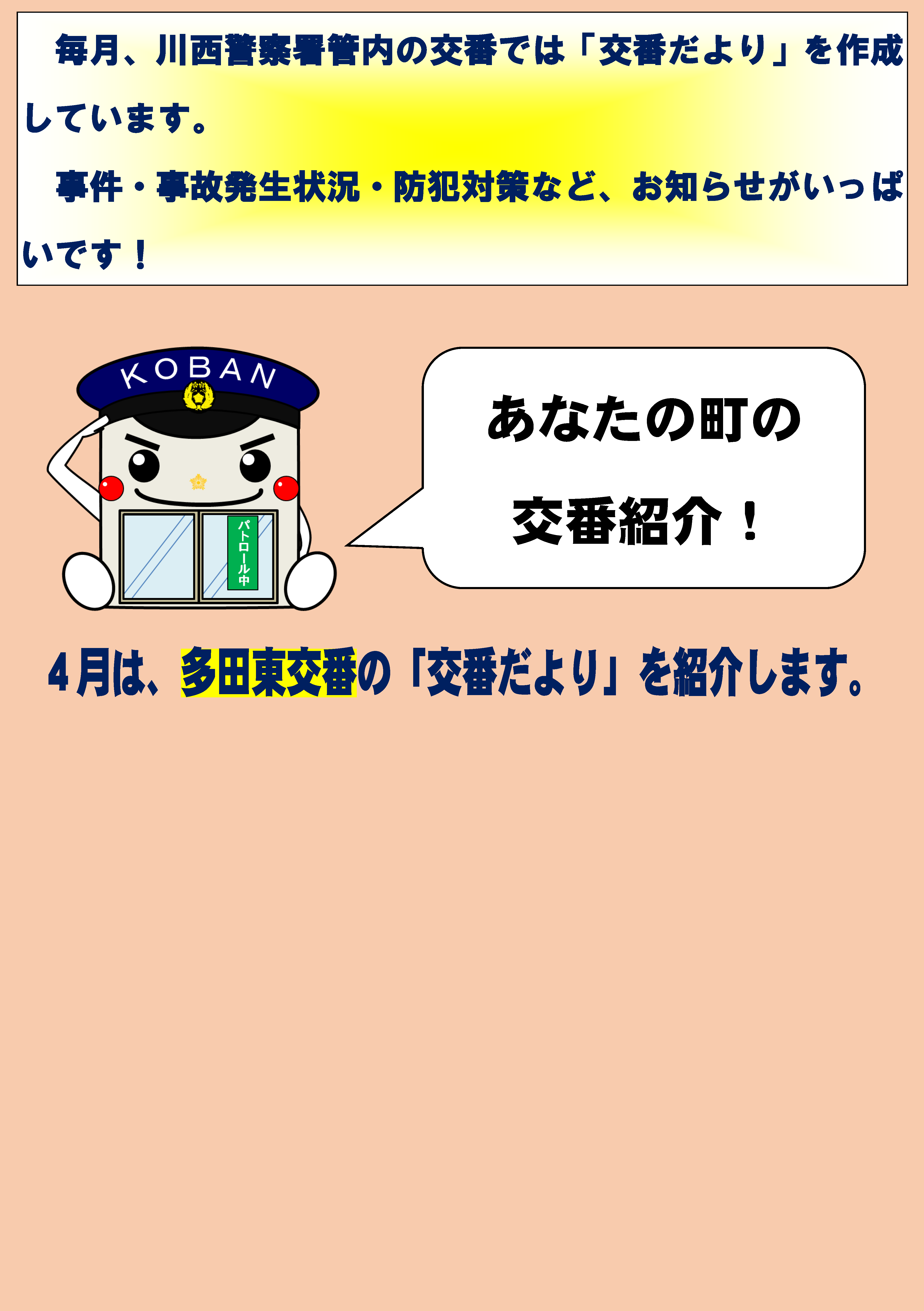 あなたの町の交番紹介　毎月、川西警察署管内の交番では「交番だより」を作成しています。事件・事故発生状況・防犯対策など、お知らせがいっぱいです　4月は、多田東交番の「交番だより」を紹介します