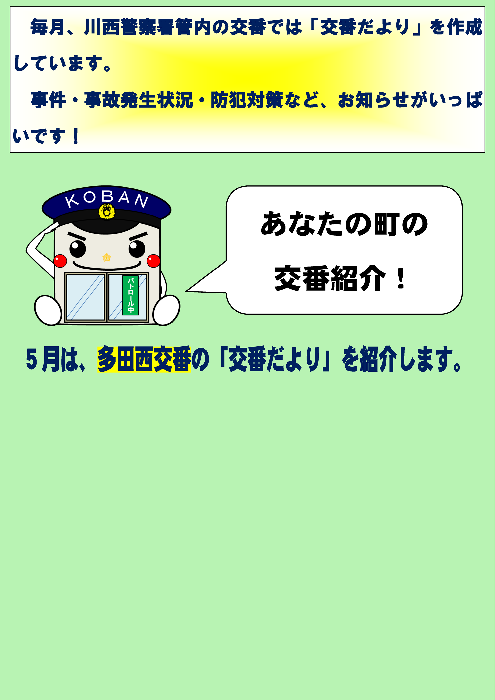 あなたの町の交番紹介　毎月、川西警察署管内の交番では「交番だより」を作成しています。事件・事故発生状況・防犯対策など、お知らせがいっぱいです　5月は、多田西交番の「交番だより」を紹介します