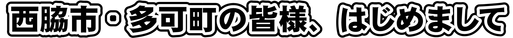 西脇市・多可町の皆様、はじめまして