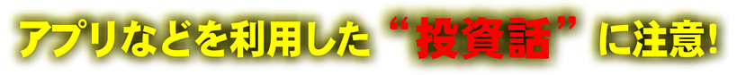 アプリなどを利用した投資話に注意