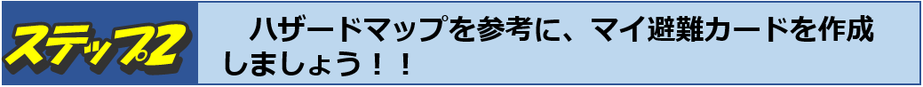 ステップ２　ハザードマップを参考に、マイ避難カードを作成しましょう