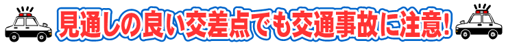 見通しの良い交差点でも交通事故に注意！