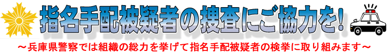 指名手配被疑者の捜査にご協力を！兵庫県警察では組織の総力を挙げて指名手配被疑者の検挙に取り組みます